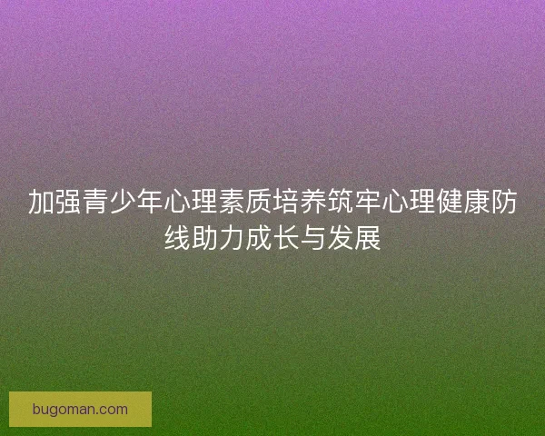 加强青少年心理素质培养筑牢心理健康防线助力成长与发展