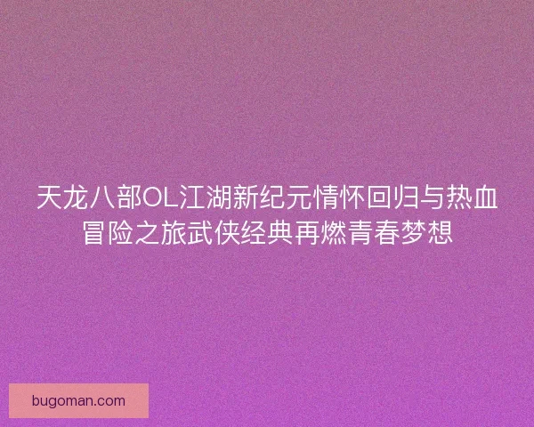天龙八部OL江湖新纪元情怀回归与热血冒险之旅武侠经典再燃青春梦想