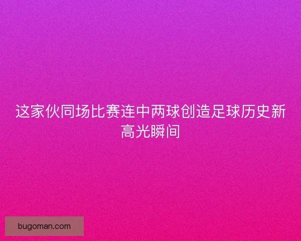 这家伙同场比赛连中两球创造足球历史新高光瞬间