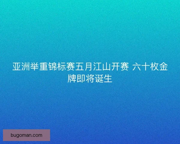 亚洲举重锦标赛五月江山开赛 六十枚金牌即将诞生